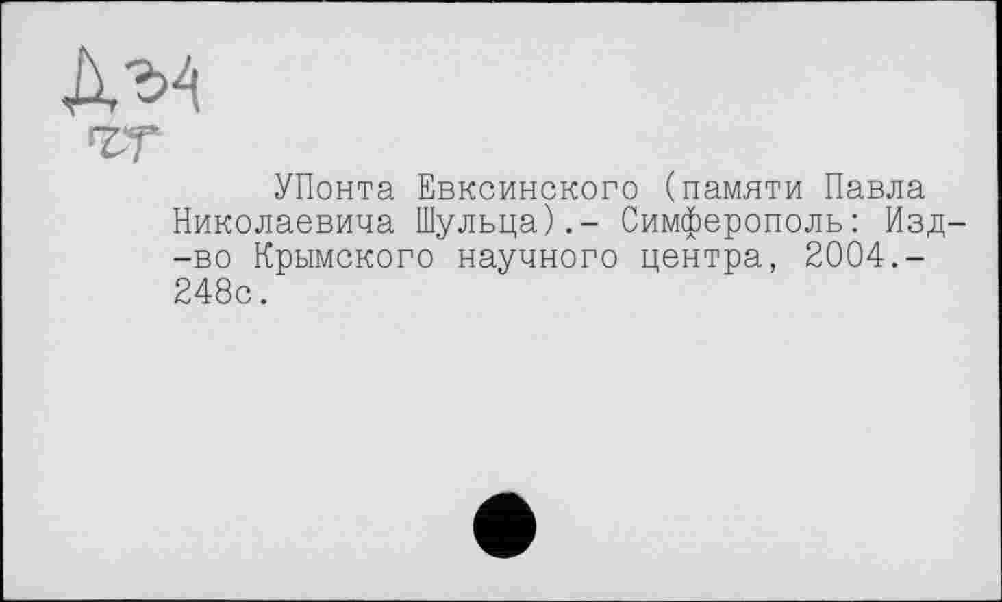 ﻿*гт
УПонта Евксинского (памяти Павла Николаевича Шульца).- Симферополь: Изд -во Крымского научного центра, 2004.-248с.